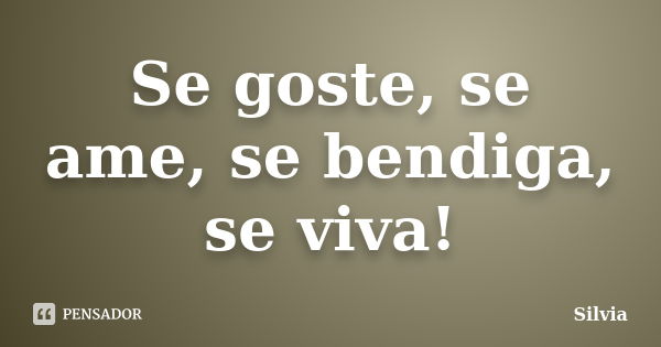 Se goste, se ame, se bendiga, se viva!... Frase de Silvia.