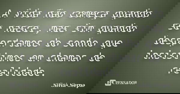 A vida não começa quando se nasce, mas sim quando despertamos do sonho que insistimos em chamar de realidade.... Frase de Sílvia Serpa.