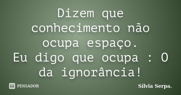 Dizem que conhecimento não ocupa espaço. Eu digo que ocupa : O da ignorância!... Frase de Silvia Serpa.