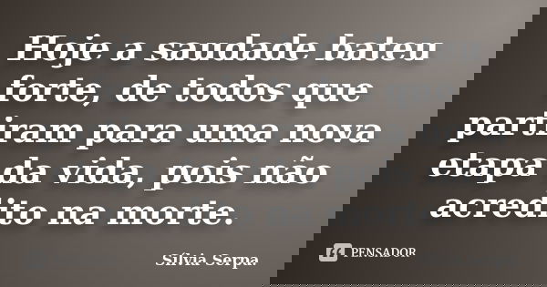 Hoje a saudade bateu forte, de todos que partiram para uma nova etapa da vida, pois não acredito na morte.... Frase de Sílvia Serpa.