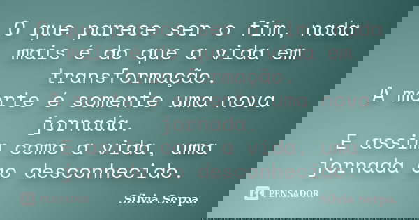 O que parece ser o fim, nada mais é do que a vida em transformação. A morte é somente uma nova jornada. E assim como a vida, uma jornada ao desconhecido.... Frase de Sílvia Serpa..