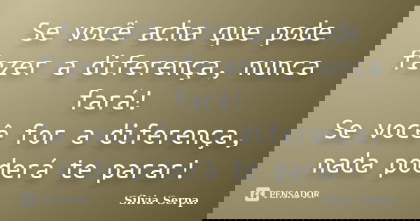 Se você acha que pode fazer a diferença, nunca fará! Se você for a diferença, nada poderá te parar!... Frase de Sílvia Serpa.