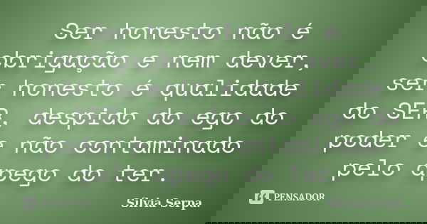 Ser honesto não é obrigação e nem dever, ser honesto é qualidade do SER, despido do ego do poder e não contaminado pelo apego do ter.... Frase de Sílvia Serpa.