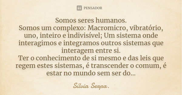 Somos seres humanos. Somos um complexo: Macromicro, vibratório, uno, inteiro e indivisível; Um sistema onde interagimos e integramos outros sistemas que interag... Frase de Sílvia Serpa.