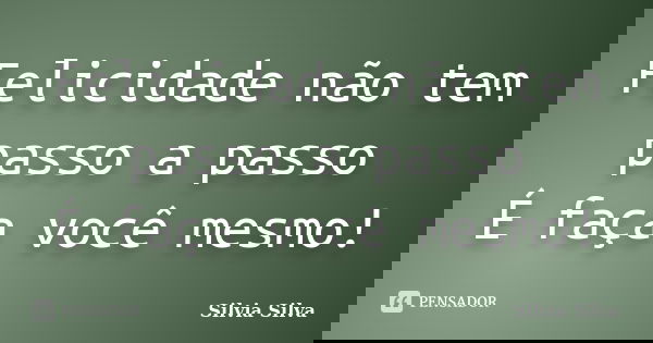 Felicidade não tem passo a passo É faça você mesmo!... Frase de Silvia Silva.