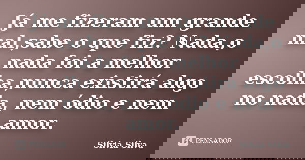 Já me fizeram um grande mal,sabe o que fiz? Nada,o nada foi a melhor escolha,nunca existirá algo no nada, nem ódio e nem amor.... Frase de Silvia Silva.