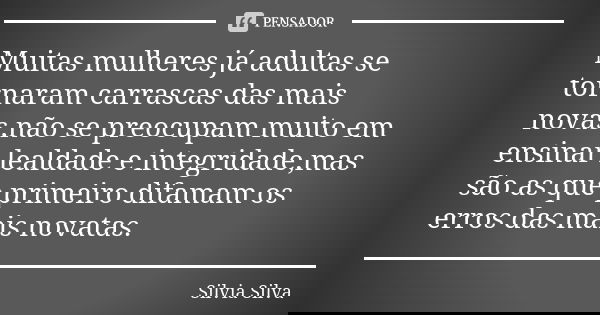 Muitas mulheres já adultas se tornaram carrascas das mais novas,não se preocupam muito em ensinar lealdade e integridade,mas são as que primeiro difamam os erro... Frase de Silvia Silva.