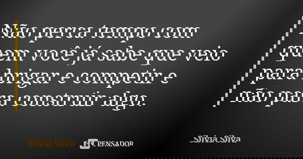 Não perca tempo com quem você já sabe que veio para brigar e competir e não para construir algo.... Frase de Silvia Silva.