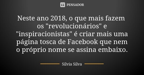 Neste ano 2018, o que mais fazem os "revolucionários" e "inspiracionistas" é criar mais uma página tosca de Facebook que nem o próprio nome ... Frase de Silvia Silva.
