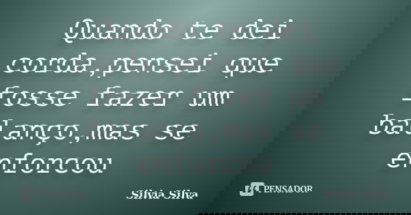 Quando te dei corda,pensei que fosse fazer um balanço,mas se enforcou... Frase de Silvia Silva.