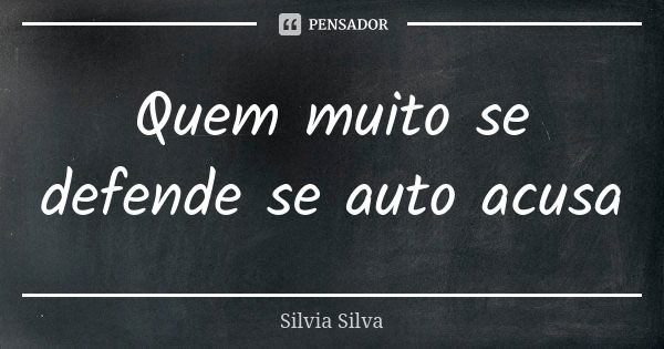 Quem muito se defende se auto acusa... Frase de Silvia Silva.