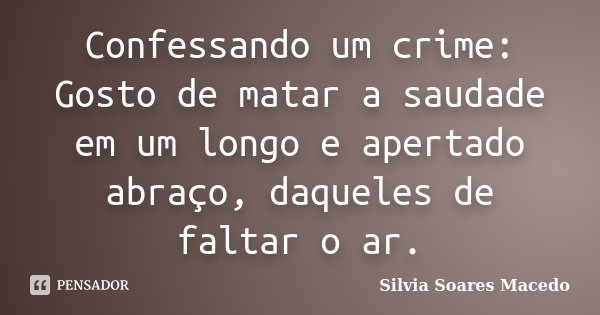 Confessando um crime: Gosto de matar a saudade em um longo e apertado abraço, daqueles de faltar o ar.... Frase de Silvia Soares Macedo.