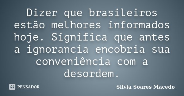Dizer que brasileiros estão melhores informados hoje. Significa que antes a ignorancia encobria sua conveniência com a desordem.... Frase de Silvia Soares Macedo.
