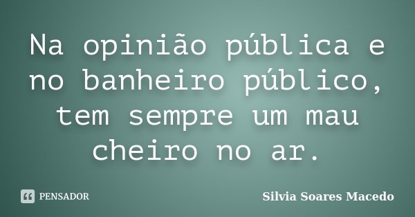 Na opinião pública e no banheiro público, tem sempre um mau cheiro no ar.... Frase de Silvia Soares Macedo.