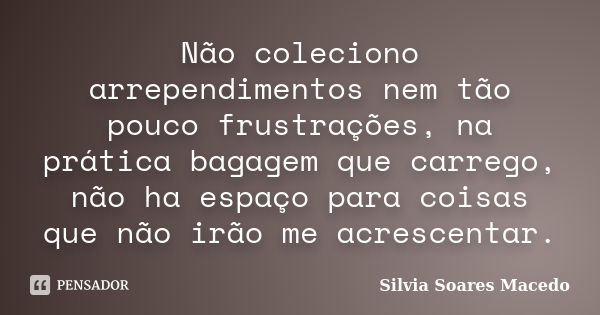 Não coleciono arrependimentos nem tão pouco frustrações, na prática bagagem que carrego, não ha espaço para coisas que não irão me acrescentar.... Frase de Silvia Soares Macedo.