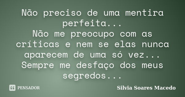 Não preciso de uma mentira perfeita... Não me preocupo com as críticas e nem se elas nunca aparecem de uma só vez... Sempre me desfaço dos meus segredos...... Frase de Silvia Soares Macedo.