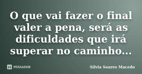 O que vai fazer o final valer a pena, será as dificuldades que irá superar no caminho...... Frase de Silvia Soares Macedo.