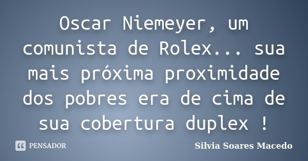 Oscar Niemeyer, um comunista de Rolex... sua mais próxima proximidade dos pobres era de cima de sua cobertura duplex !... Frase de Silvia Soares Macedo.