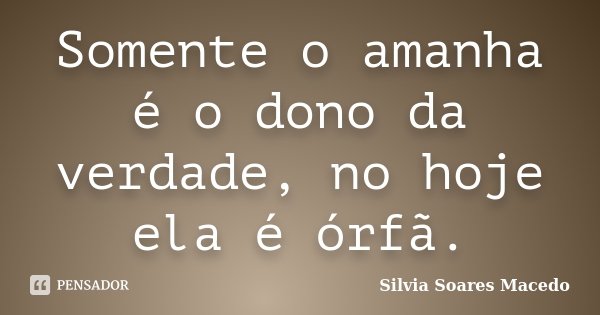 Somente o amanha é o dono da verdade, no hoje ela é órfã.... Frase de Silvia Soares Macedo.