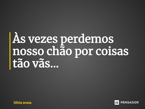 ⁠Às vezes perdemos nosso chão por coisas tão vãs...... Frase de Silvia sousa.