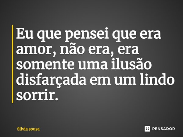 ⁠Eu que pensei que era amor, não era, era somente uma ilusão disfarçada em um lindo sorrir.... Frase de Silvia sousa.