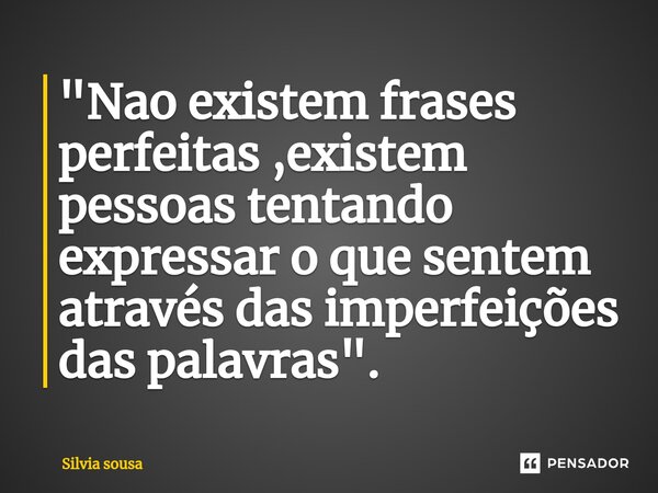 "⁠Nao existem frases perfeitas ,existem pessoas tentando expressar o que sentem através das imperfeições das palavras".... Frase de Silvia sousa.