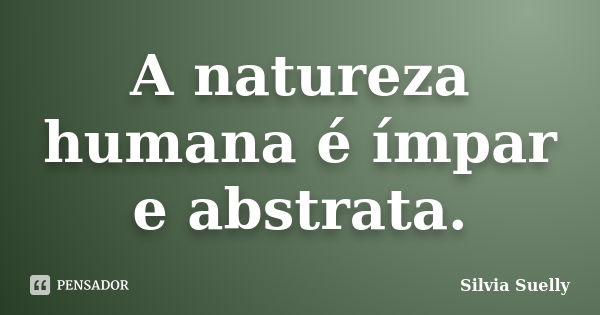 A natureza humana é ímpar e abstrata.... Frase de Silvia Suelly.