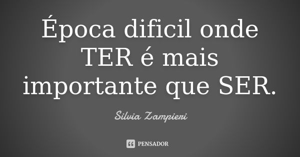 Época dificil onde TER é mais importante que SER.... Frase de silvia Zampieri.