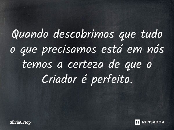 Quando descobrimos que tudo o que precisamos está em nós temos a certeza de que o Criador é perfeito.... Frase de SilviaCFIop.