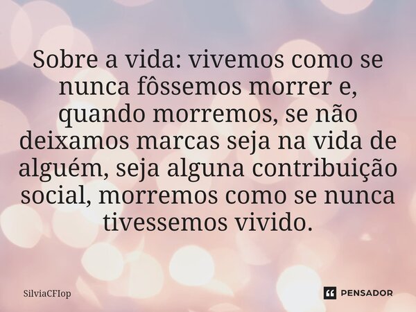 ⁠Sobre a vida: vivemos como se nunca fôssemos morrer e, quando morremos, se não deixamos marcas seja na vida de alguém, seja alguna contribuição social, morremo... Frase de SilviaCFIop.