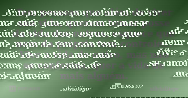Tem pessoas que além de viver sua vida, querem tomar posse da vida dos outros, esquece que nem da própria tem controle... Vive a vida de outro, mas não se confo... Frase de silvialiege.