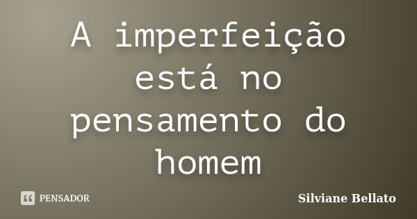 A imperfeição está no pensamento do homem... Frase de Silviane Bellato.