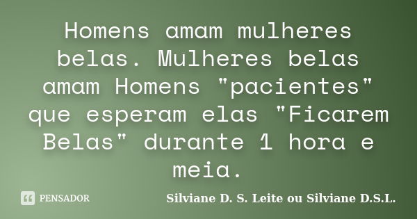 Homens amam mulheres belas. Mulheres belas amam Homens "pacientes" que esperam elas "Ficarem Belas" durante 1 hora e meia.... Frase de Silviane D. S. Leite ou Silviane D.S.L..