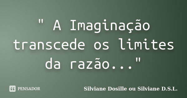 " A Imaginação transcede os limites da razão..."... Frase de Silviane Dosille ou Silviane D.S.L..