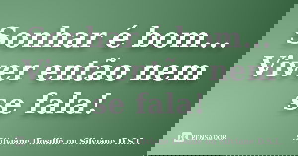 Sonhar é bom... Viver então nem se fala!... Frase de Silviane Dosille ou Silviane D.S.L..