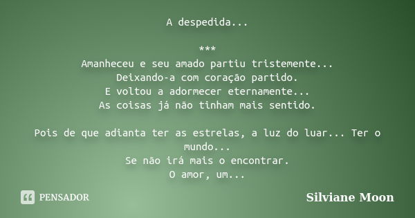 A despedida... *** Amanheceu e seu amado partiu tristemente... Deixando-a com coração partido. E voltou a adormecer eternamente... As coisas já não tinham mais ... Frase de Silviane Moon.