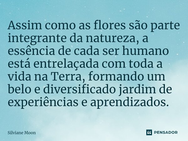 ⁠Assim como as flores são parte integrante da natureza, a essência de cada ser humano está entrelaçada com toda a vida na Terra, formando um belo e diversificad... Frase de Silviane Moon.