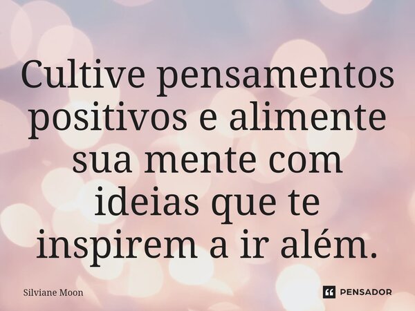 ⁠Cultive pensamentos positivos e alimente sua mente com ideias que te inspirem a ir além.... Frase de Silviane Moon.