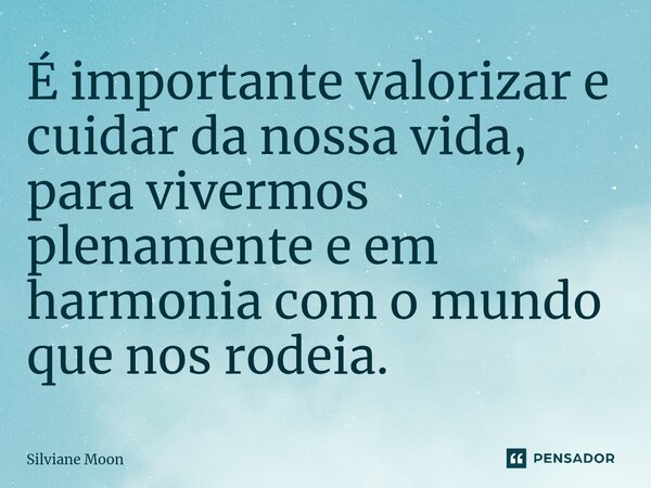 ⁠É importante valorizar e cuidar da nossa vida, para vivermos plenamente e em harmonia com o mundo que nos rodeia.... Frase de Silviane Moon.