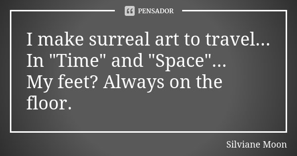 I make surreal art to travel... In "Time" and "Space"... My feet? Always on the floor.... Frase de Silviane Moon.