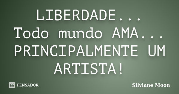 LIBERDADE... Todo mundo AMA... PRINCIPALMENTE UM ARTISTA!... Frase de Silviane Moon.