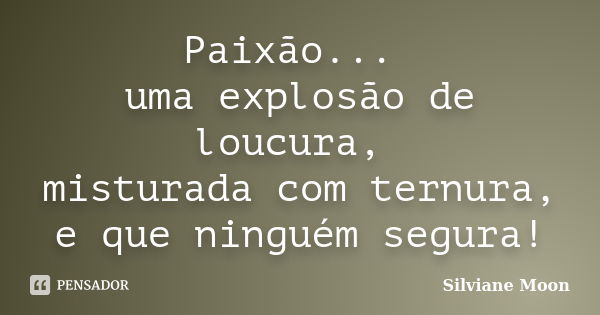 Paixão... uma explosão de loucura, misturada com ternura, e que ninguém segura!... Frase de Silviane Moon.