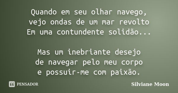 Quando em seu olhar navego, vejo ondas de um mar revolto Em uma contundente solidão... Mas um inebriante desejo de navegar pelo meu corpo e possuir-me com paixã... Frase de Silviane Moon.