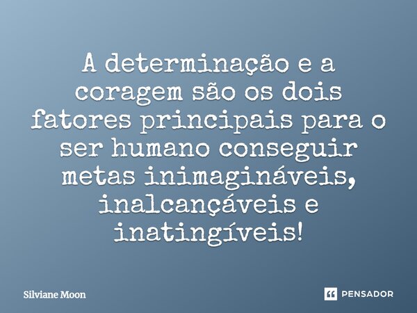 A determinação e a coragem são os dois fatores principais para o ser humano conseguir metas inimagináveis, inalcançáveis e inatingíveis!... Frase de Silviane Moon.