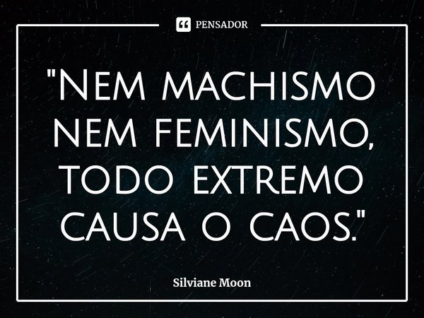 ⁠"⁠Nem machismo nem feminismo, todo extremo causa o caos."... Frase de Silviane Moon.