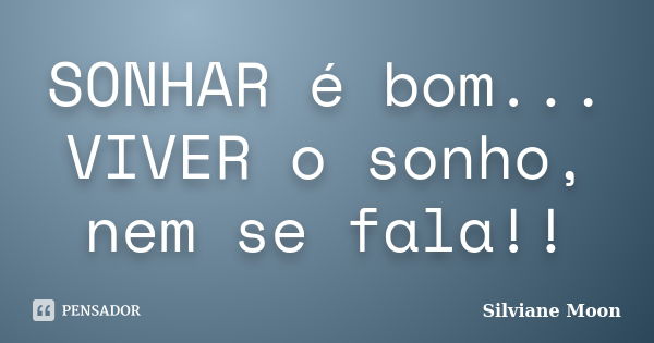 SONHAR é bom... VIVER o sonho, nem se fala!!... Frase de Silviane Moon.