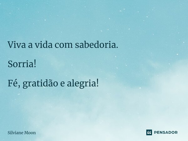 ⁠Viva a vida com sabedoria. Sorria! Fé, gratidão e alegria!... Frase de Silviane Moon.