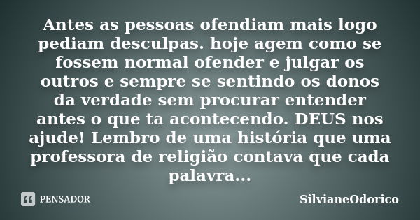 Antes as pessoas ofendiam mais logo pediam desculpas. hoje agem como se fossem normal ofender e julgar os outros e sempre se sentindo os donos da verdade sem pr... Frase de SilvianeOdorico.