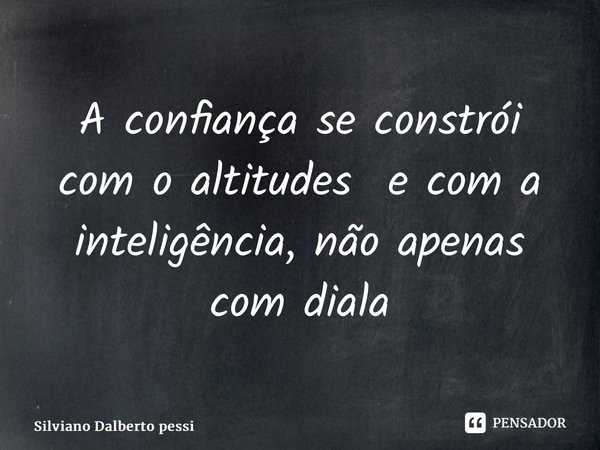 ⁠A confiança se constrói com o altitudes e com a inteligência, não apenas com diálogo... Frase de Silviano Dalberto Pessi.