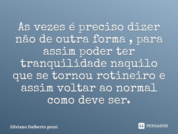 ⁠As vezes é preciso dizer não de outra forma , para assim poder ter tranquilidade naquilo que se tornou rotineiro e assim voltar ao normal como deve ser.... Frase de Silviano Dalberto Pessi.